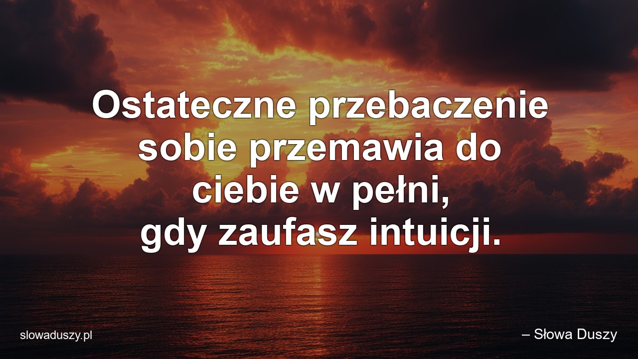Ostateczne przebaczenie sobie przemawia do ciebie w pełni,  gdy zaufasz intuicji. - – Słowa Duszy