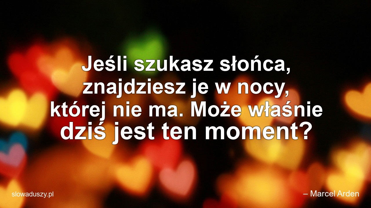 Jeśli szukasz słońca,  znajdziesz je w nocy,  której nie ma. Może właśnie dziś jest ten moment? - – Marcel Arden