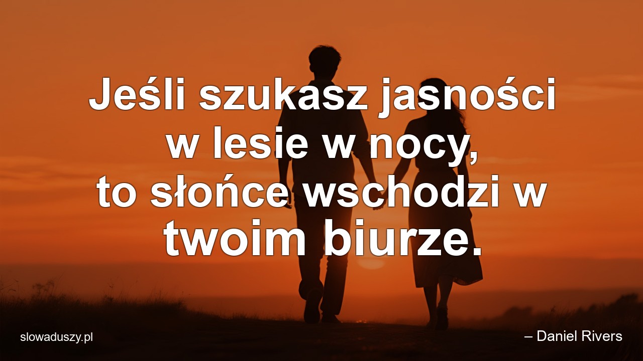 Jeśli szukasz jasności w lesie w nocy,  to słońce wschodzi w twoim biurze. - – Daniel Rivers