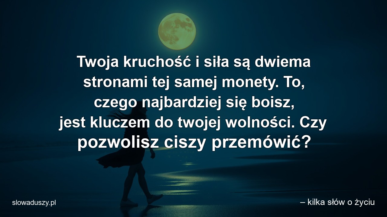 Twoja kruchość i siła są dwiema stronami tej samej monety. To,  czego najbardziej się boisz,  jest kluczem do twojej wolności. Czy pozwolisz ciszy przemówić? - – kilka słów o życiu