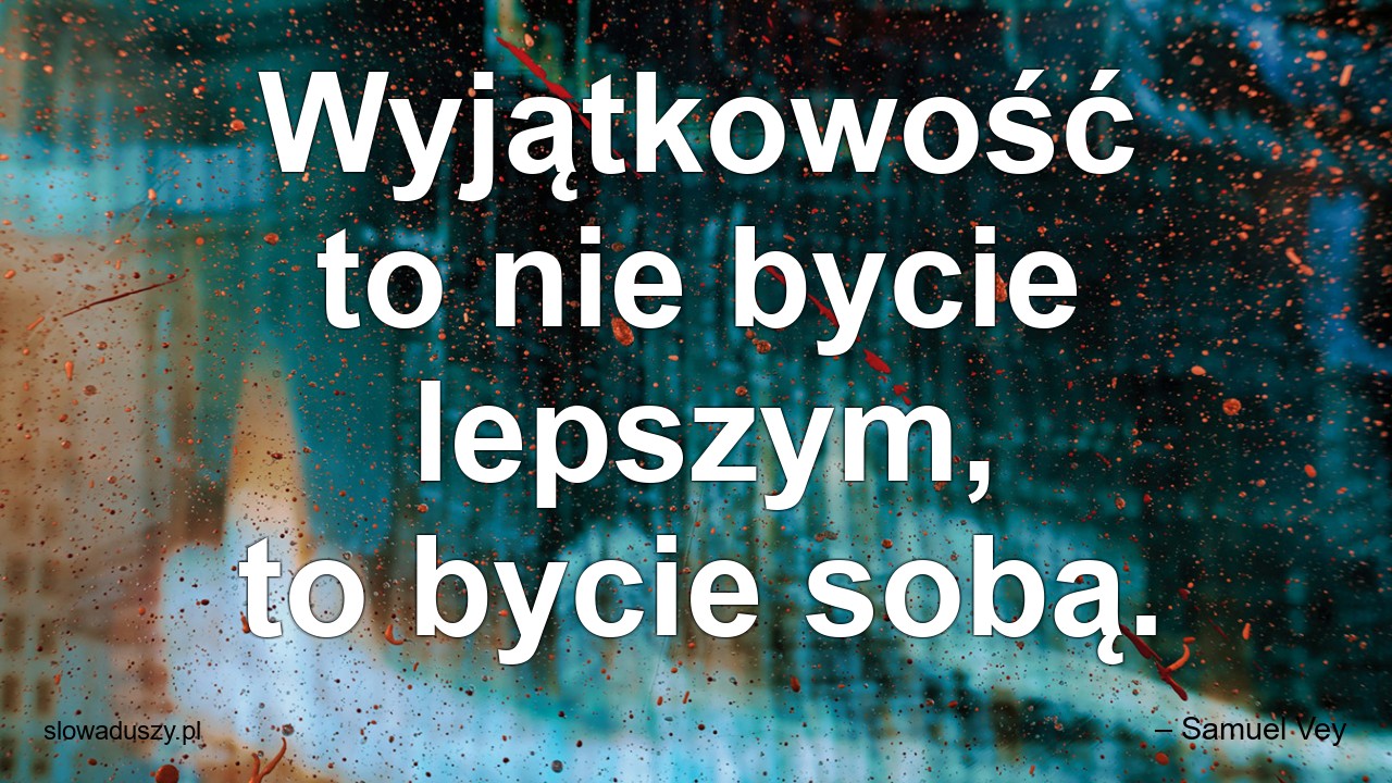 Wyjątkowość to nie bycie lepszym,  to bycie sobą. - – Samuel Vey