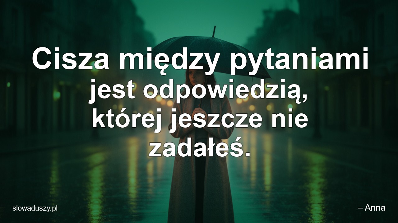 Cisza między pytaniami jest odpowiedzią,  której jeszcze nie zadałeś. - – Anna