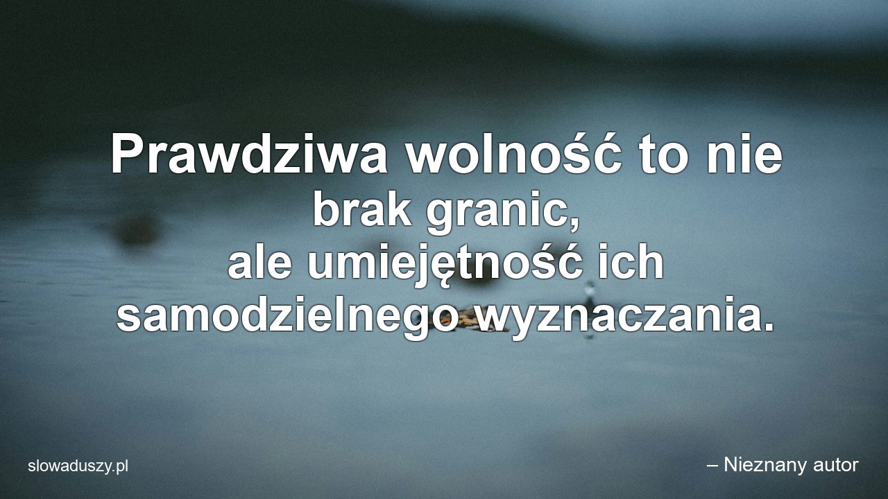 Prawdziwa wolność to nie brak granic,  ale umiejętność ich samodzielnego wyznaczania. - – Nieznany autor