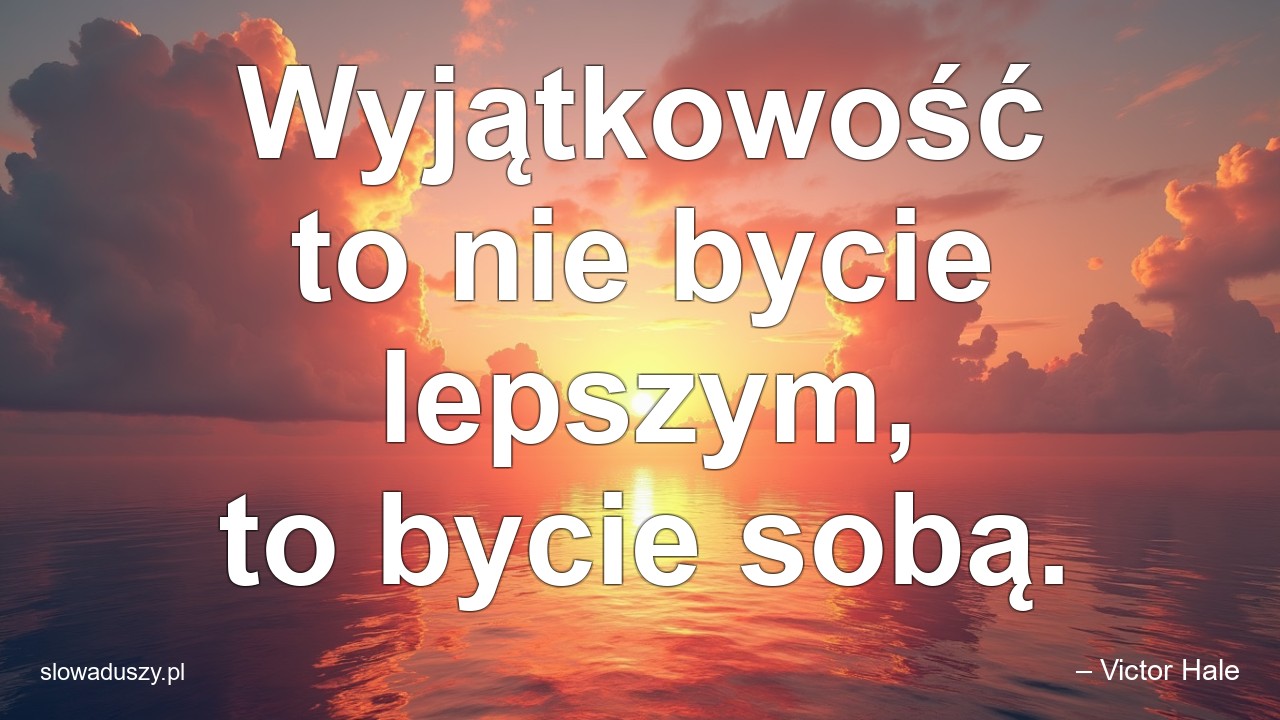 Wyjątkowość to nie bycie lepszym,  to bycie sobą. - – Victor Hale