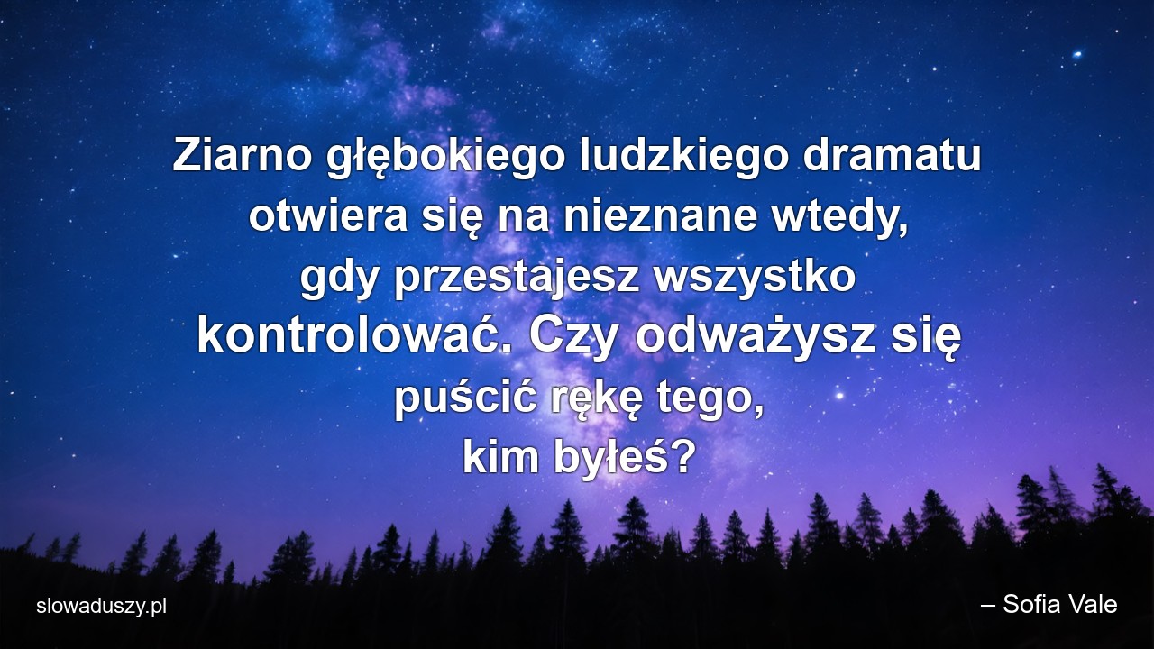 Ziarno głębokiego ludzkiego dramatu otwiera się na nieznane wtedy,  gdy przestajesz wszystko kontrolować. Czy odważysz się puścić rękę tego,  kim byłeś? - – Sofia Vale