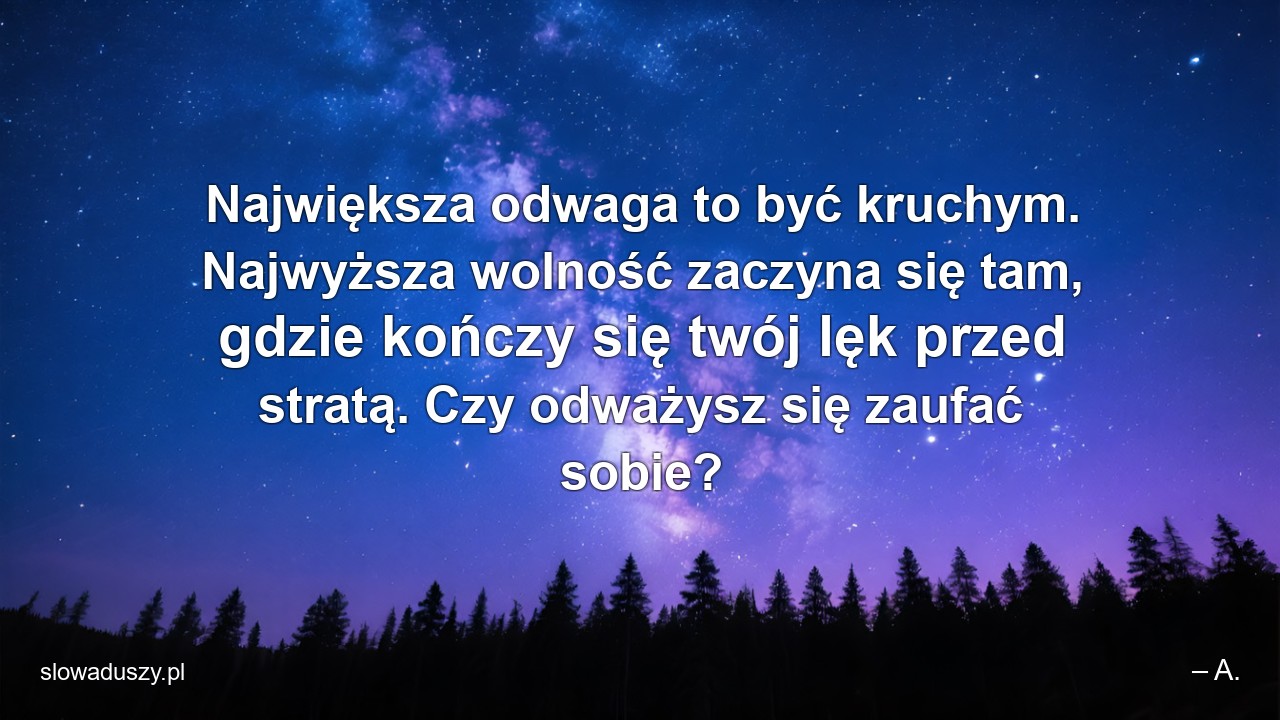 Największa odwaga to być kruchym. Najwyższa wolność zaczyna się tam,  gdzie kończy się twój lęk przed stratą. Czy odważysz się zaufać sobie? - – A.