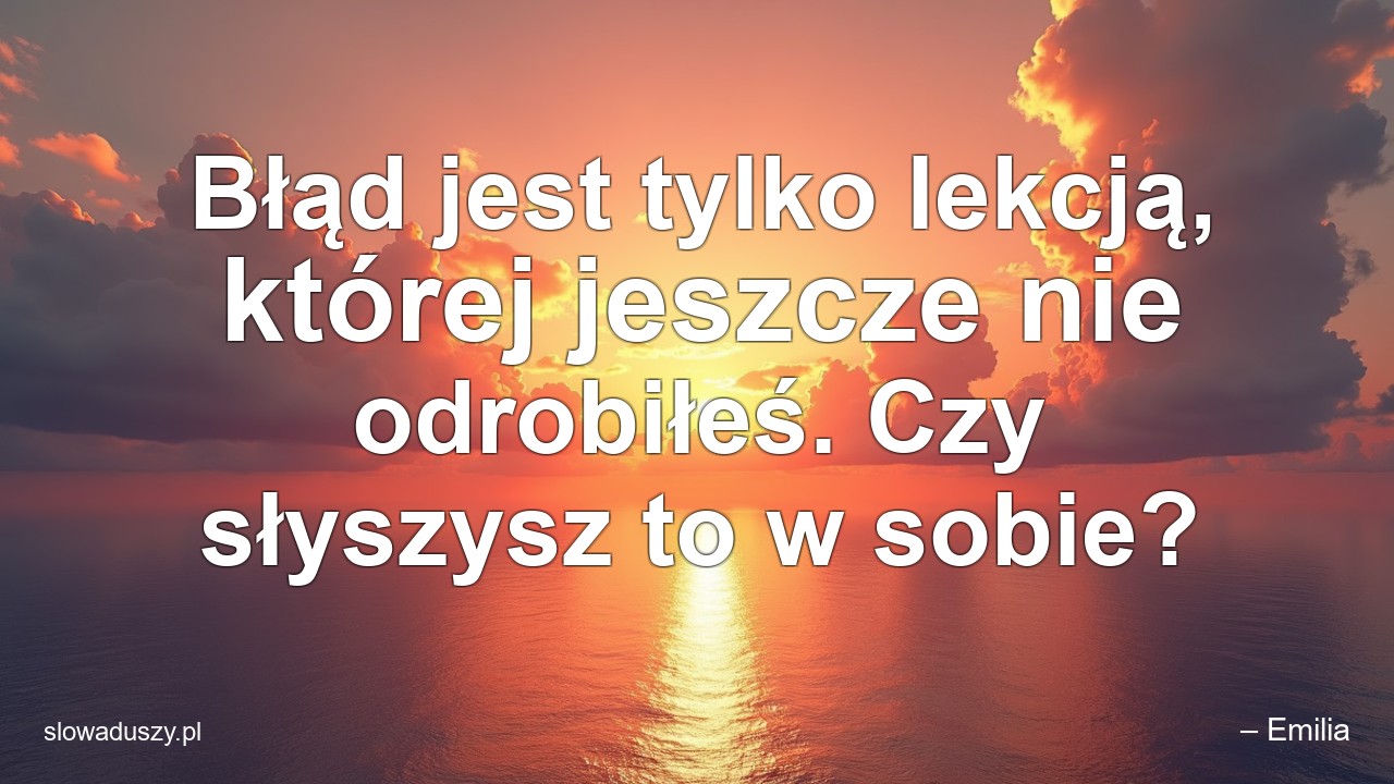 Błąd jest tylko lekcją,  której jeszcze nie odrobiłeś. Czy słyszysz to w sobie? - – Emilia