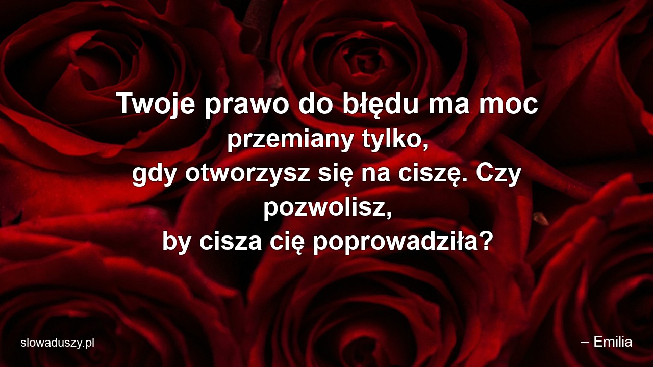 Twoje prawo do błędu ma moc przemiany tylko,  gdy otworzysz się na ciszę. Czy pozwolisz,  by cisza cię poprowadziła? - – Emilia