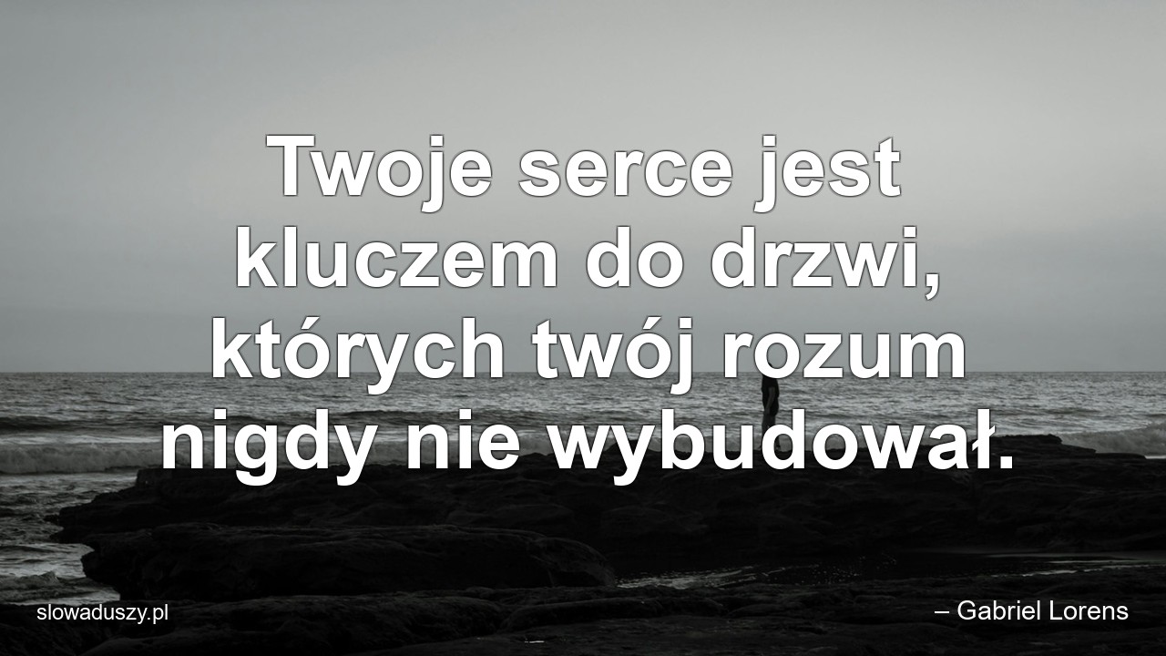 Twoje serce jest kluczem do drzwi,  których twój rozum nigdy nie wybudował. - – Gabriel Lorens
