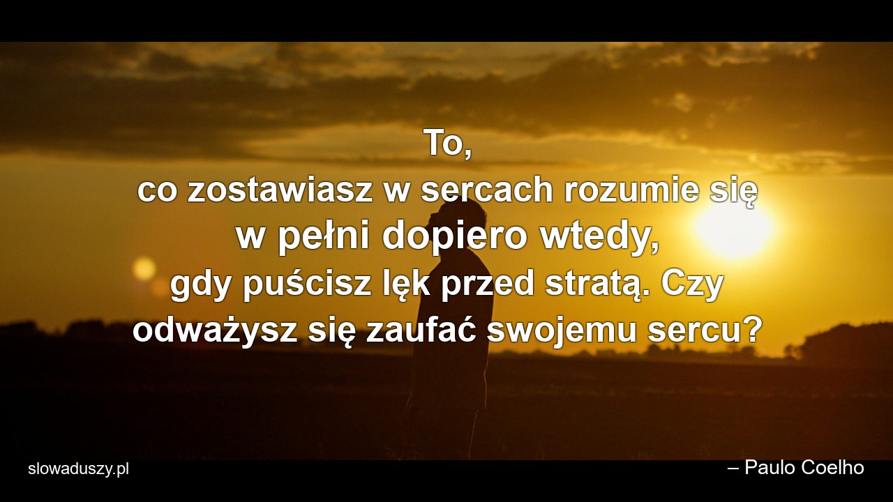 To,  co zostawiasz w sercach rozumie się w pełni dopiero wtedy,  gdy puścisz lęk przed stratą. Czy odważysz się zaufać swojemu sercu?