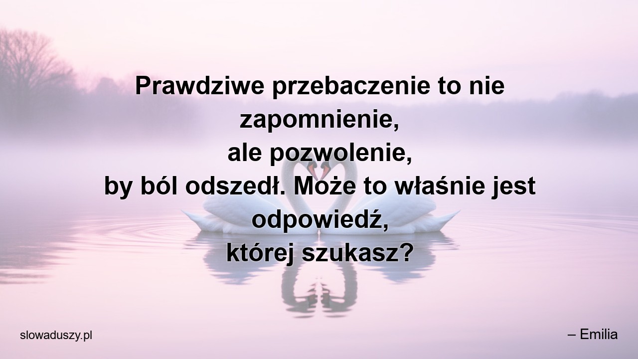 Prawdziwe przebaczenie to nie zapomnienie,  ale pozwolenie,  by ból odszedł. Może to właśnie jest odpowiedź,  której szukasz?