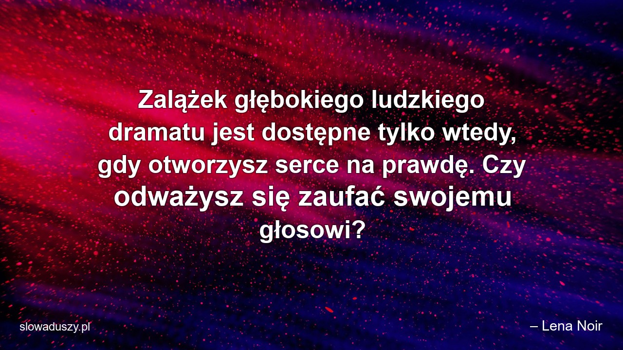 Zalążek głębokiego ludzkiego dramatu jest dostępne tylko wtedy,  gdy otworzysz serce na prawdę. Czy odważysz się zaufać swojemu głosowi? - – Lena Noir