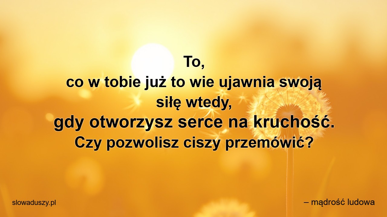 To,  co w tobie już to wie ujawnia swoją siłę wtedy,  gdy otworzysz serce na kruchość. Czy pozwolisz ciszy przemówić? - – mądrość ludowa