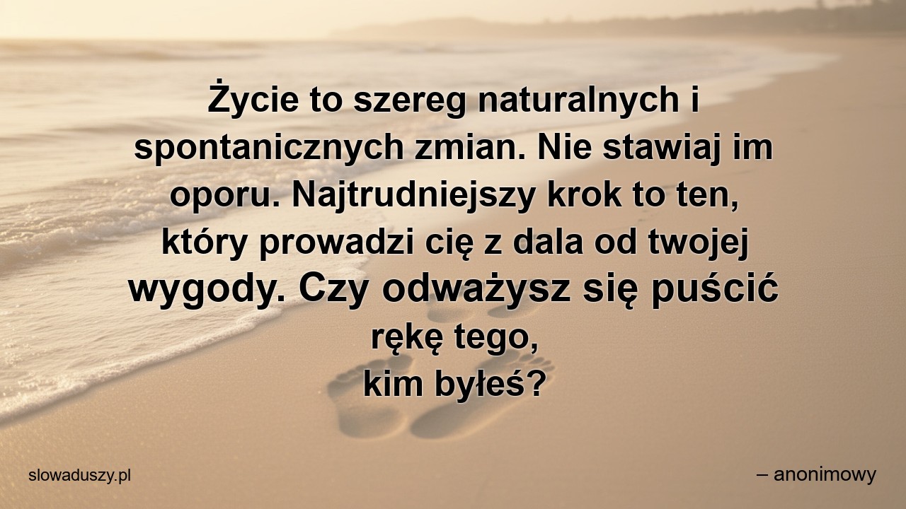 Życie to szereg naturalnych i spontanicznych zmian. Nie stawiaj im oporu. Najtrudniejszy krok to ten,  który prowadzi cię z dala od twojej wygody. Czy odważysz się puścić rękę tego,  kim byłeś?