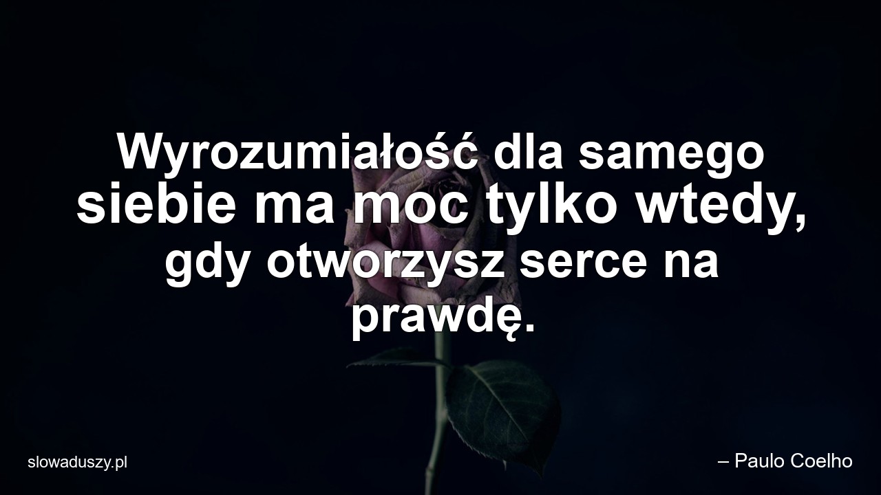 Wyrozumiałość dla samego siebie ma moc tylko wtedy,  gdy otworzysz serce na prawdę.