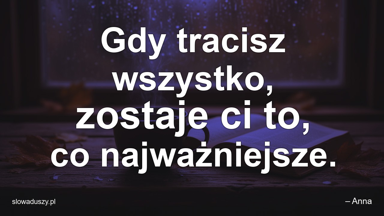 Gdy tracisz wszystko,  zostaje ci to,  co najważniejsze.