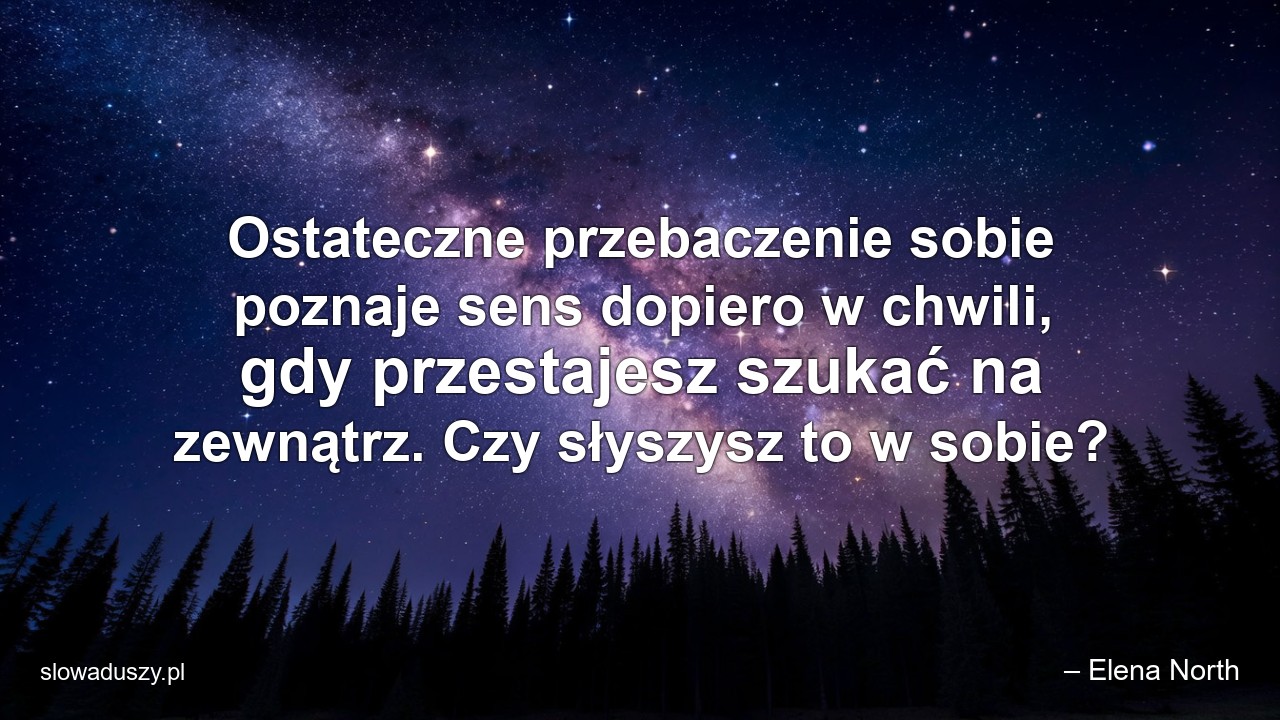 Ostateczne przebaczenie sobie poznaje sens dopiero w chwili,  gdy przestajesz szukać na zewnątrz. Czy słyszysz to w sobie?