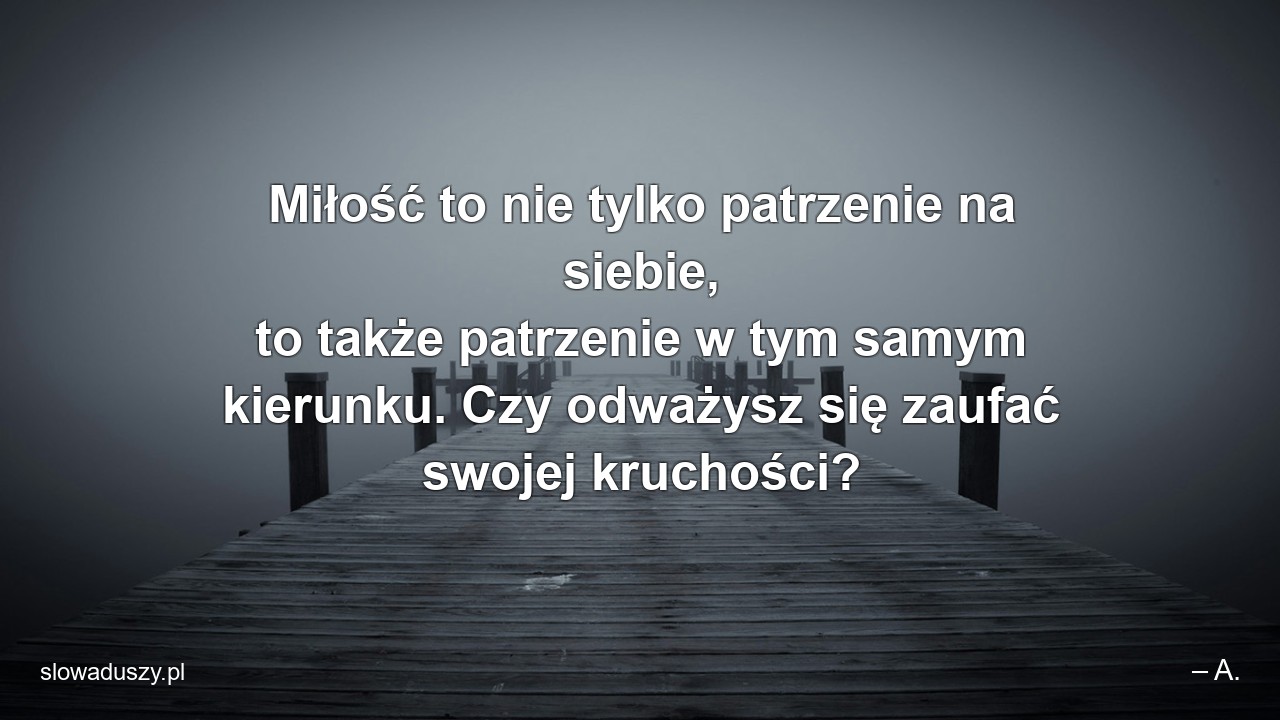 Miłość to nie tylko patrzenie na siebie,  to także patrzenie w tym samym kierunku. Czy odważysz się zaufać swojej kruchości?