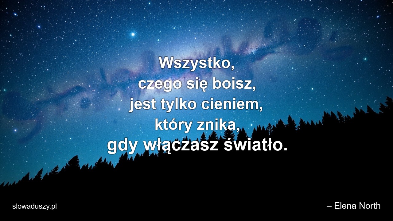 Wszystko,  czego się boisz,  jest tylko cieniem,  który znika,  gdy włączasz światło.