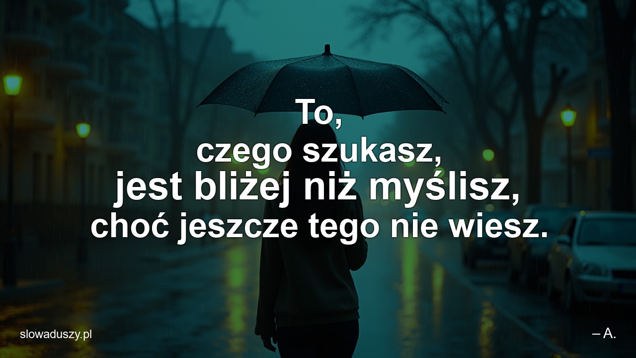 To,  czego szukasz,  jest bliżej niż myślisz,  choć jeszcze tego nie wiesz.