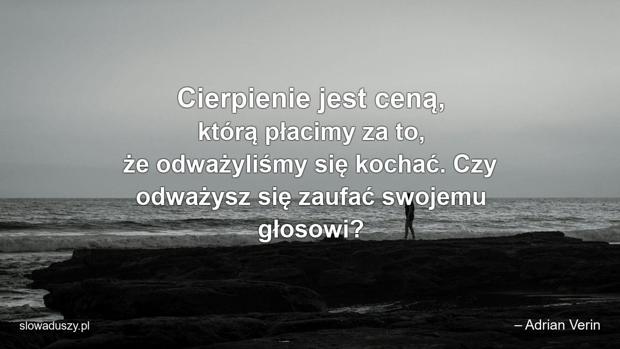 Cierpienie jest ceną,  którą płacimy za to,  że odważyliśmy się kochać. Czy odważysz się zaufać swojemu głosowi? - – Adrian Verin