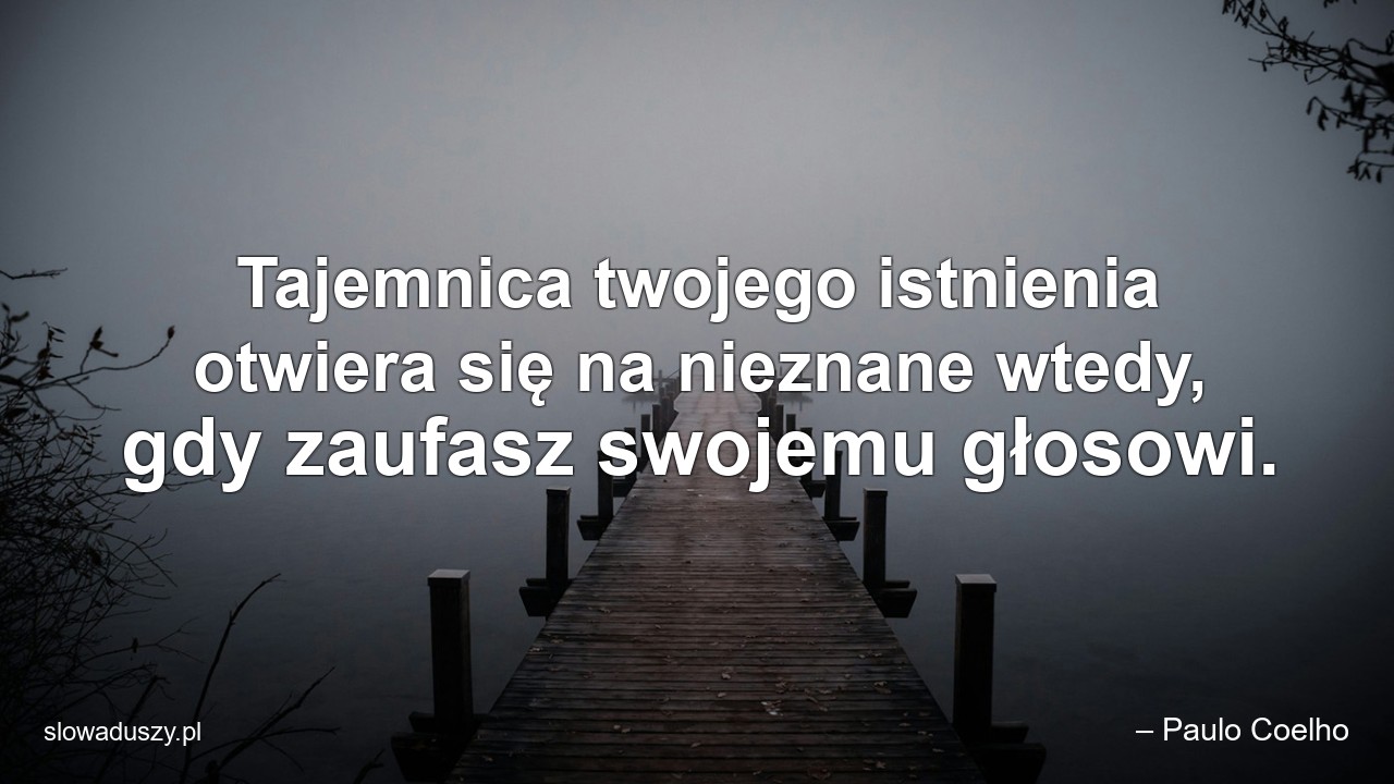 Tajemnica twojego istnienia otwiera się na nieznane wtedy,  gdy zaufasz swojemu głosowi. - – Paulo Coelho