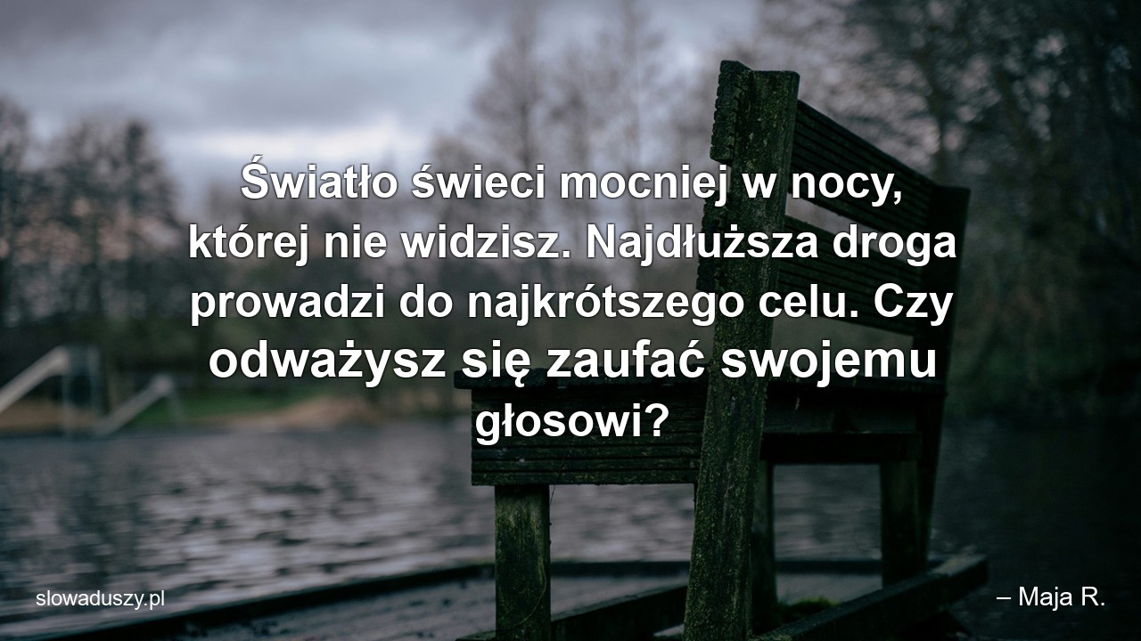 Światło świeci mocniej w nocy,  której nie widzisz. Najdłuższa droga prowadzi do najkrótszego celu. Czy odważysz się zaufać swojemu głosowi? - – Maja R.