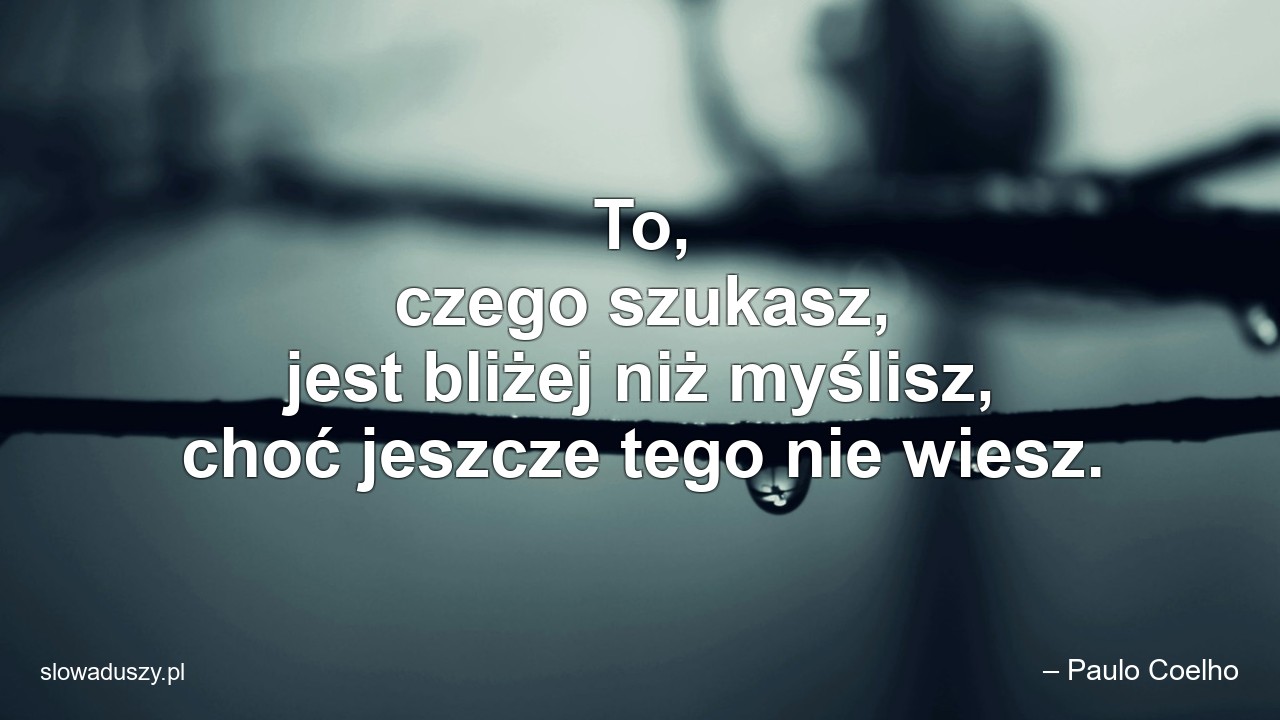 To,  czego szukasz,  jest bliżej niż myślisz,  choć jeszcze tego nie wiesz. - – Paulo Coelho