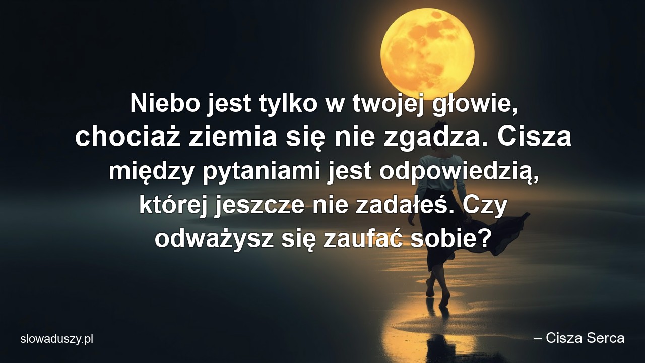 Niebo jest tylko w twojej głowie,  chociaż ziemia się nie zgadza. Cisza między pytaniami jest odpowiedzią,  której jeszcze nie zadałeś. Czy odważysz się zaufać sobie? - – Cisza Serca