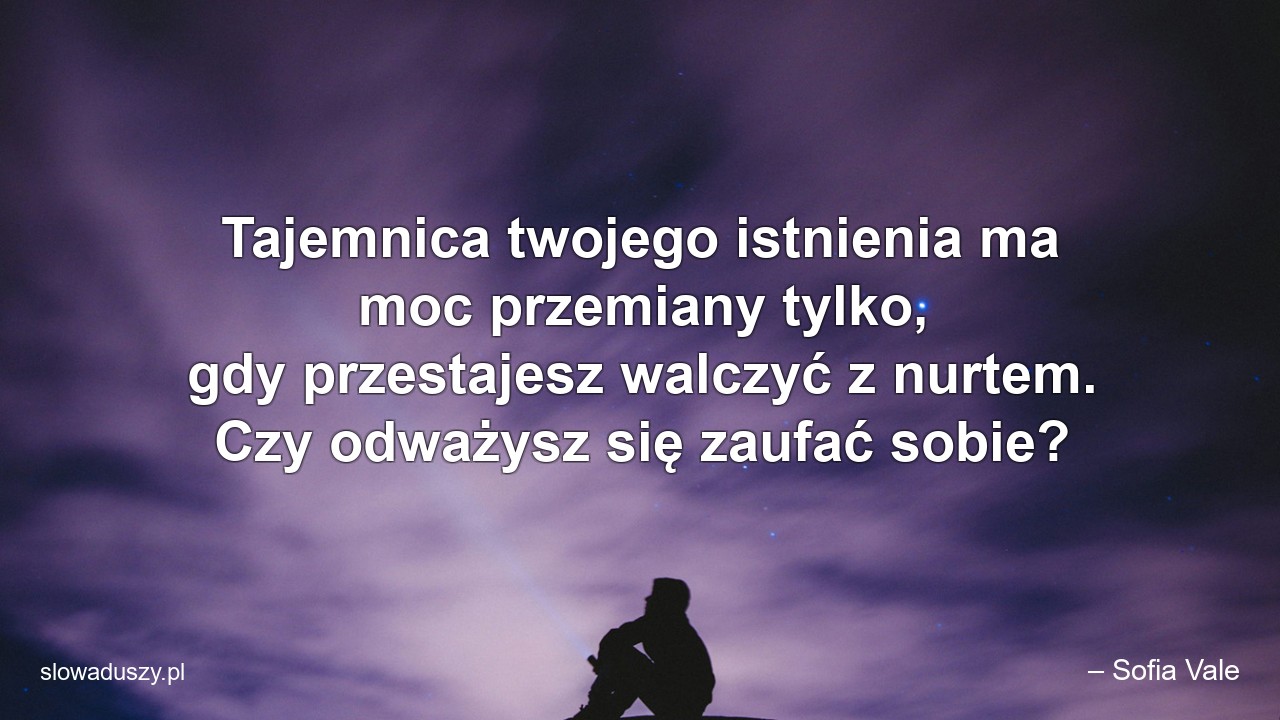 Tajemnica twojego istnienia ma moc przemiany tylko,  gdy przestajesz walczyć z nurtem. Czy odważysz się zaufać sobie? - – Sofia Vale