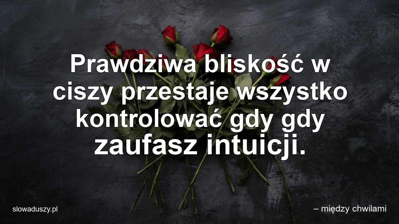 Prawdziwa bliskość w ciszy przestaje wszystko kontrolować gdy gdy zaufasz intuicji. - – między chwilami