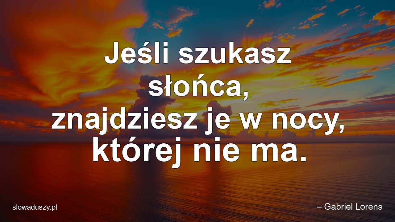 Jeśli szukasz słońca,  znajdziesz je w nocy,  której nie ma. - – Gabriel Lorens