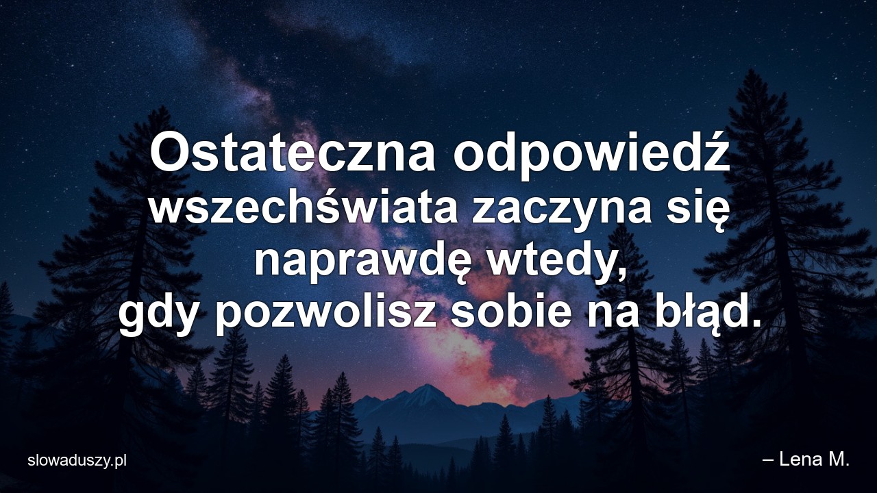 Ostateczna odpowiedź wszechświata zaczyna się naprawdę wtedy,  gdy pozwolisz sobie na błąd. - – Lena M.