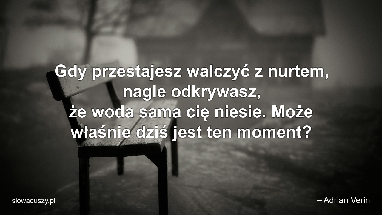Gdy przestajesz walczyć z nurtem,  nagle odkrywasz,  że woda sama cię niesie. Może właśnie dziś jest ten moment? - – Adrian Verin