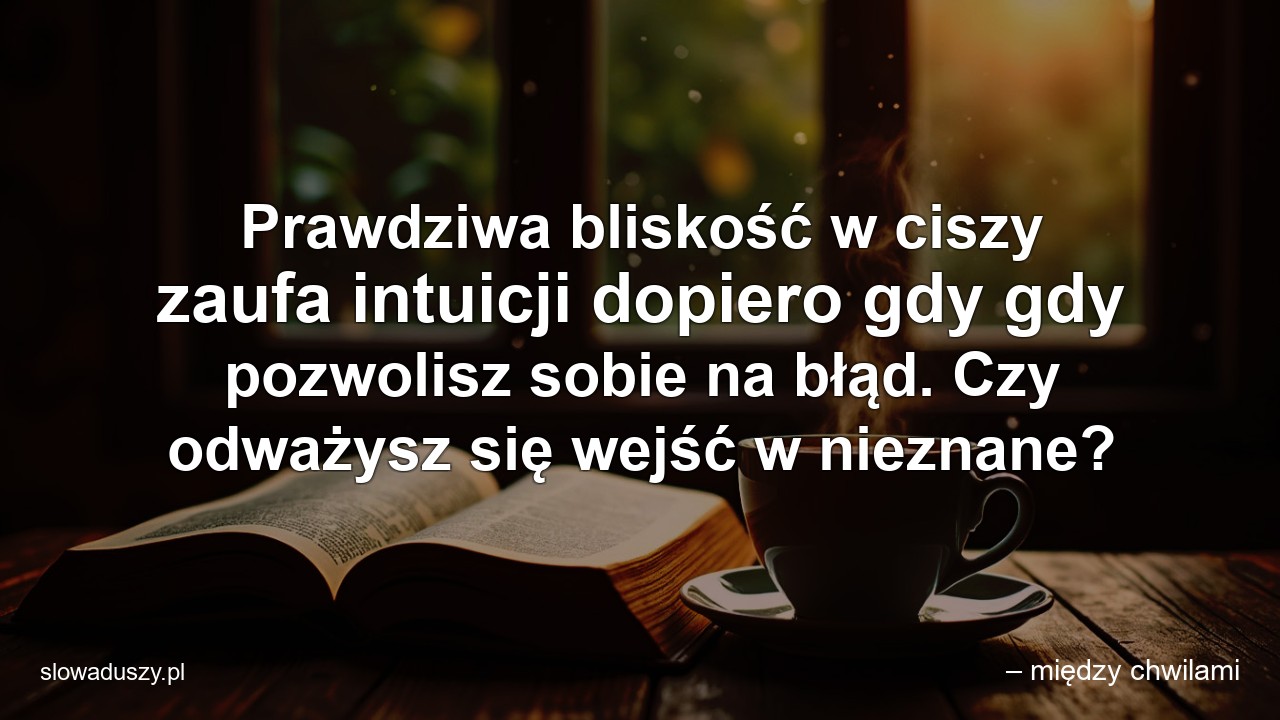 Prawdziwa bliskość w ciszy zaufa intuicji dopiero gdy gdy pozwolisz sobie na błąd. Czy odważysz się wejść w nieznane? - – między chwilami