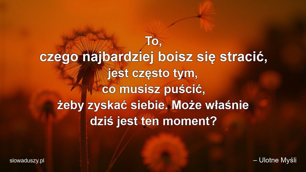 To,  czego najbardziej boisz się stracić,  jest często tym,  co musisz puścić,  żeby zyskać siebie. Może właśnie dziś jest ten moment? - – Ulotne Myśli