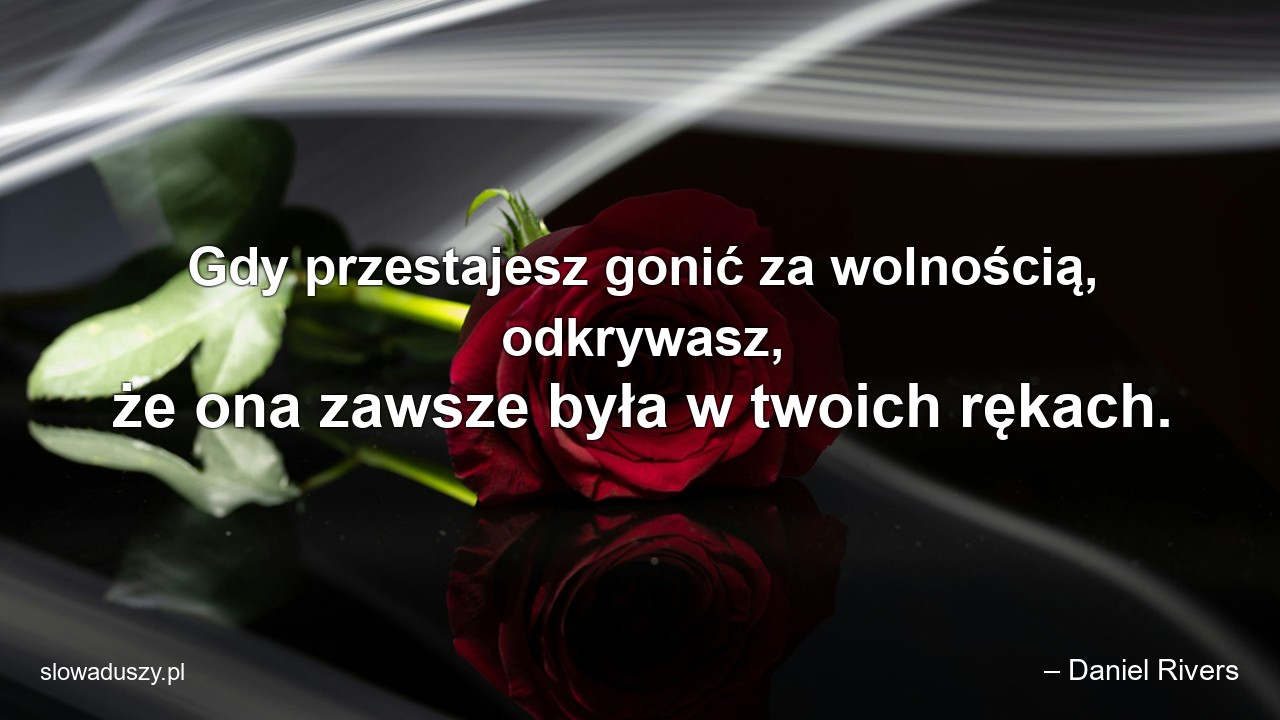 Gdy przestajesz gonić za wolnością,  odkrywasz,  że ona zawsze była w twoich rękach. - – Daniel Rivers