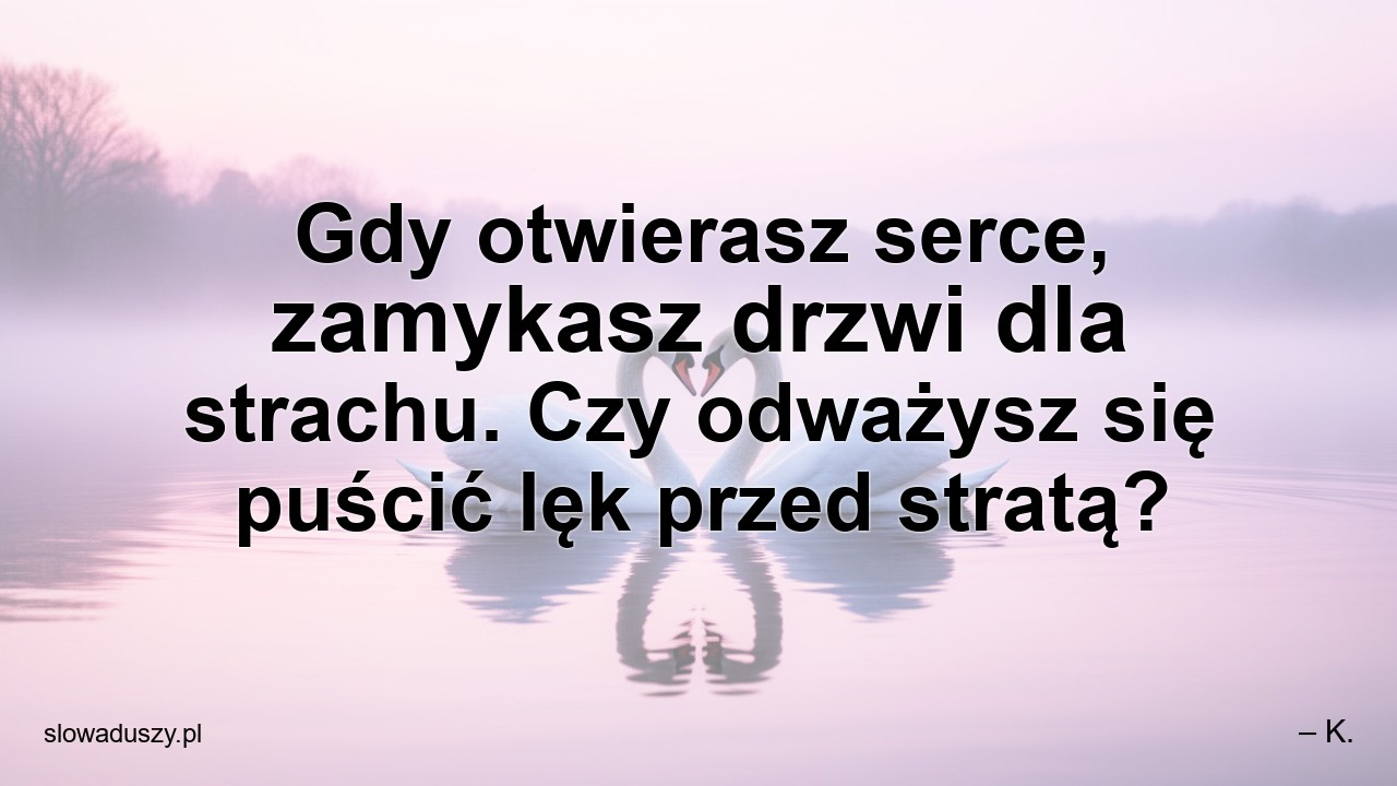 Gdy otwierasz serce,  zamykasz drzwi dla strachu. Czy odważysz się puścić lęk przed stratą? - – K.