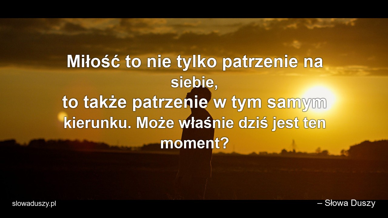 Miłość to nie tylko patrzenie na siebie,  to także patrzenie w tym samym kierunku. Może właśnie dziś jest ten moment? - – Słowa Duszy