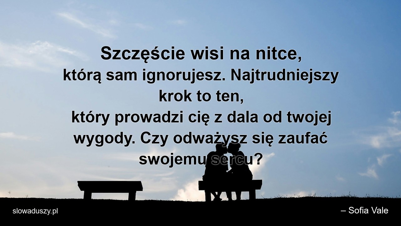 Szczęście wisi na nitce,  którą sam ignorujesz. Najtrudniejszy krok to ten,  który prowadzi cię z dala od twojej wygody. Czy odważysz się zaufać swojemu sercu? - – Sofia Vale