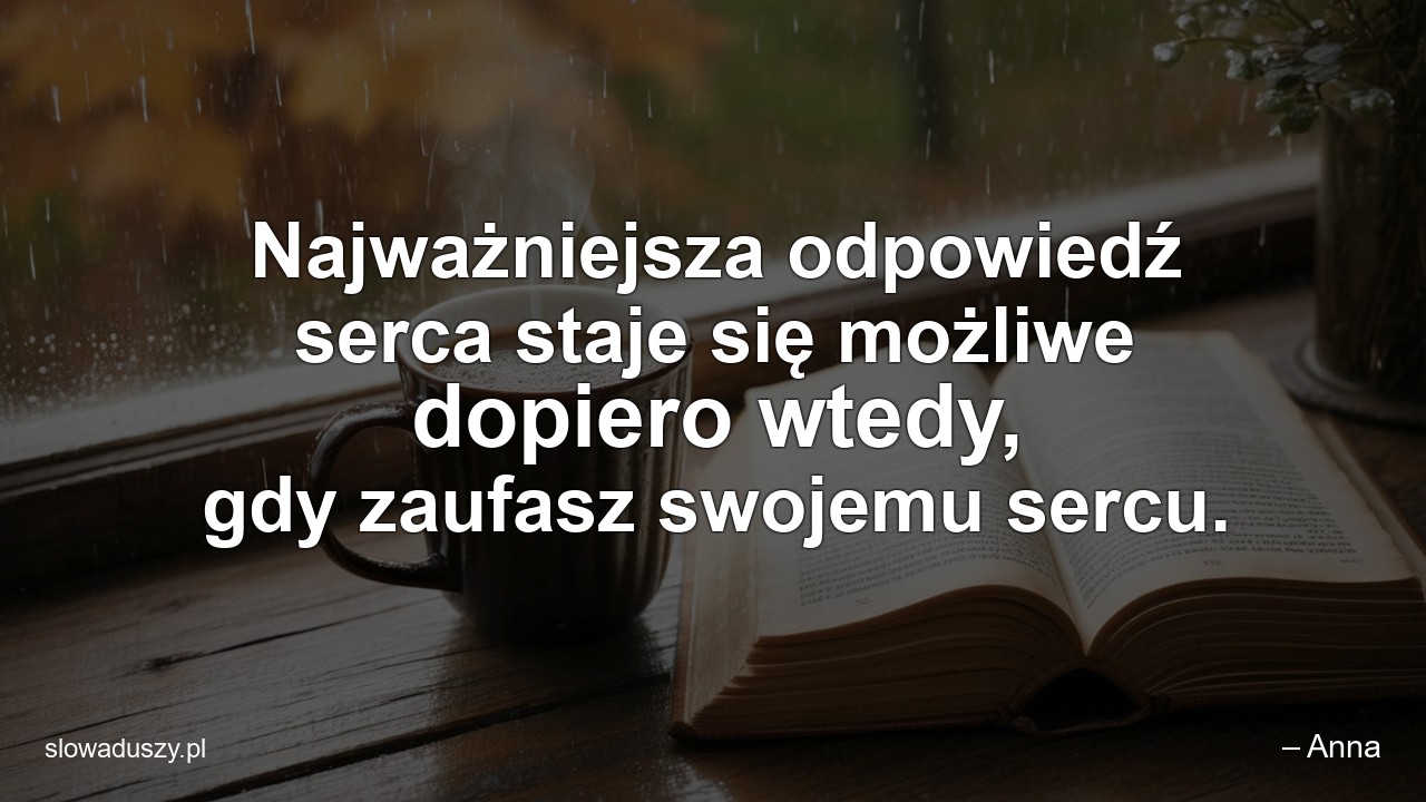 Najważniejsza odpowiedź serca staje się możliwe dopiero wtedy,  gdy zaufasz swojemu sercu. - – Anna