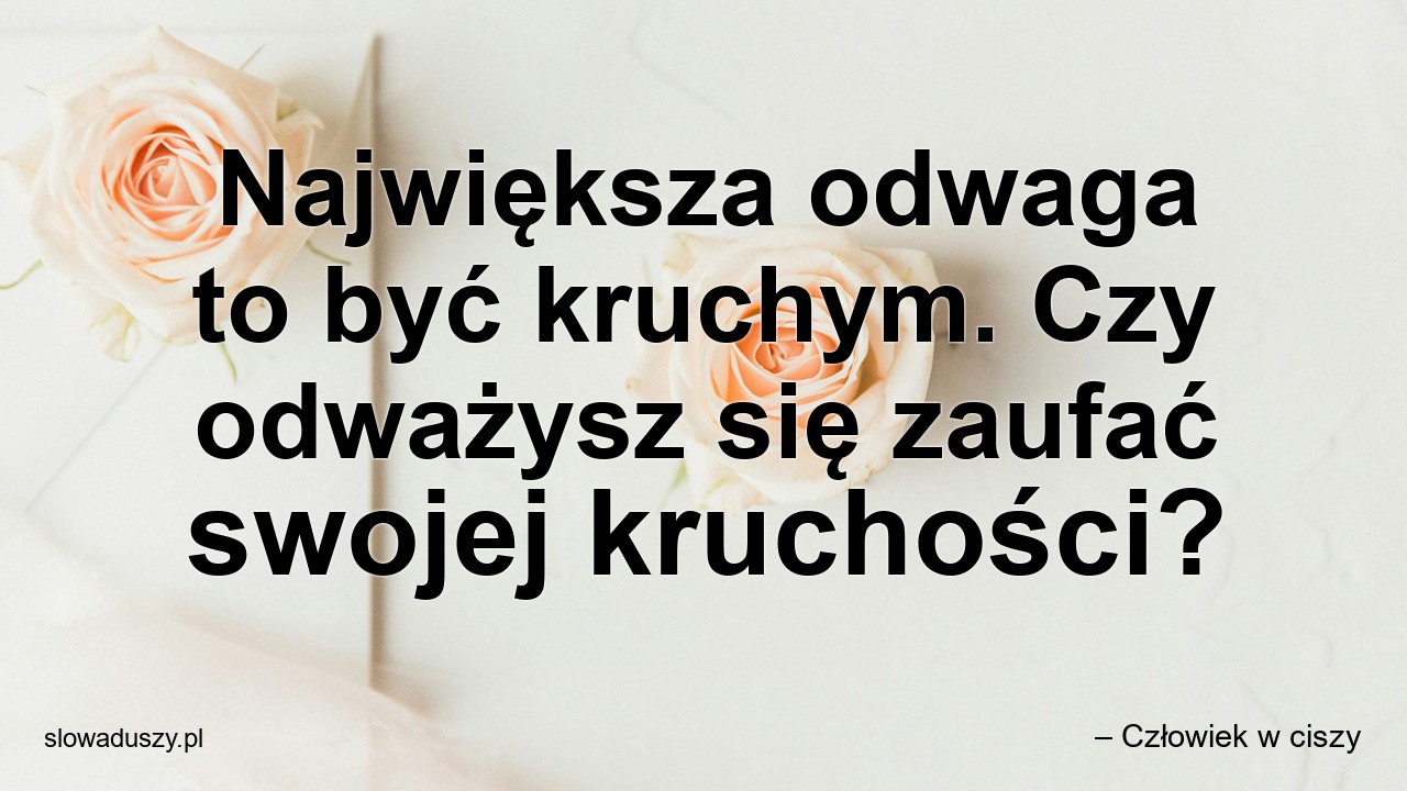 Największa odwaga to być kruchym. Czy odważysz się zaufać swojej kruchości?