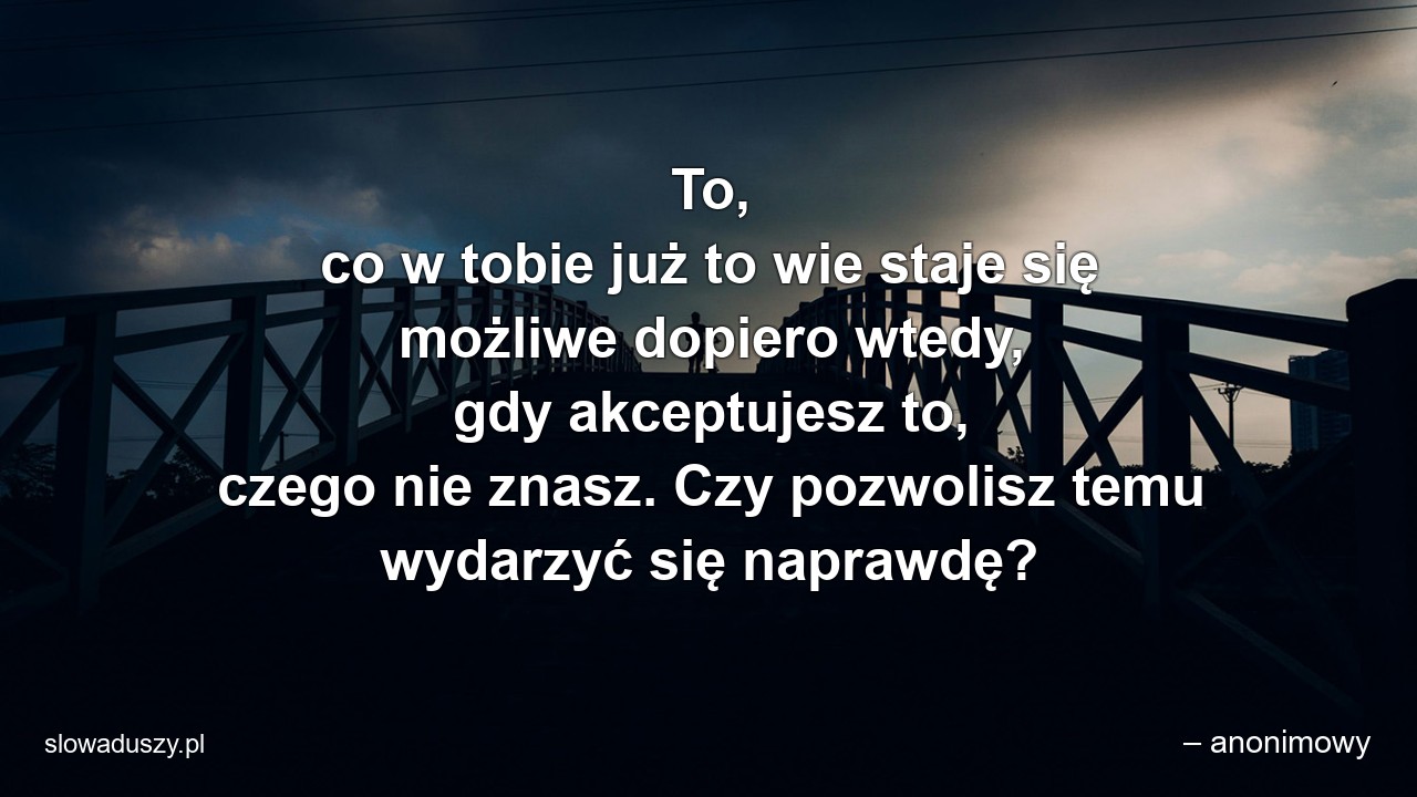 To,  co w tobie już to wie staje się możliwe dopiero wtedy,  gdy akceptujesz to,  czego nie znasz. Czy pozwolisz temu wydarzyć się naprawdę?
