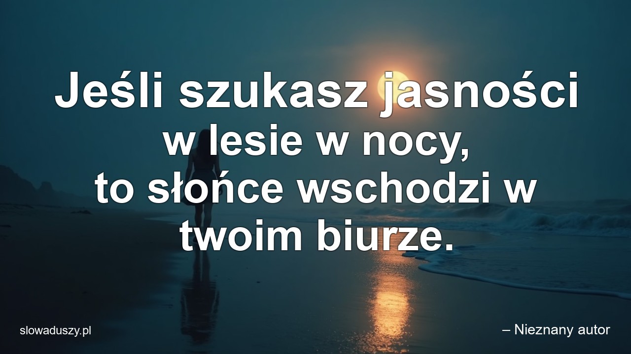 Jeśli szukasz jasności w lesie w nocy,  to słońce wschodzi w twoim biurze. - – Nieznany autor