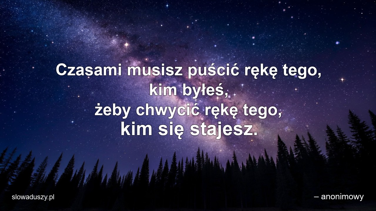 Czasami musisz puścić rękę tego,  kim byłeś,  żeby chwycić rękę tego,  kim się stajesz. - – anonimowy