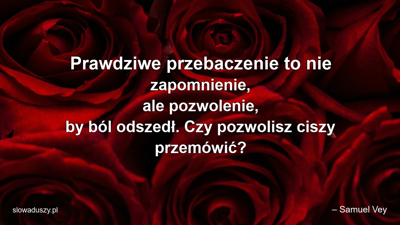 Prawdziwe przebaczenie to nie zapomnienie,  ale pozwolenie,  by ból odszedł. Czy pozwolisz ciszy przemówić? - – Samuel Vey