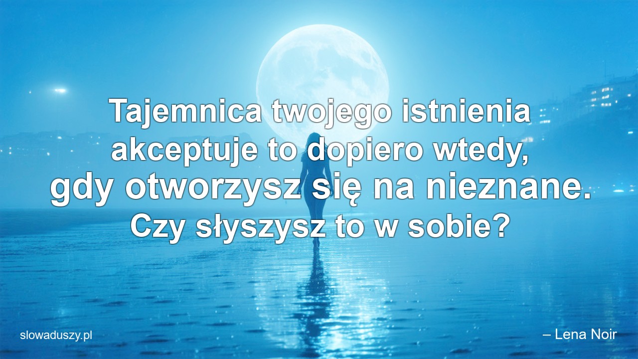 Tajemnica twojego istnienia akceptuje to dopiero wtedy,  gdy otworzysz się na nieznane. Czy słyszysz to w sobie? - – Lena Noir