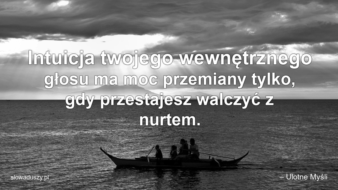 Intuicja twojego wewnętrznego głosu ma moc przemiany tylko,  gdy przestajesz walczyć z nurtem. - – Ulotne Myśli