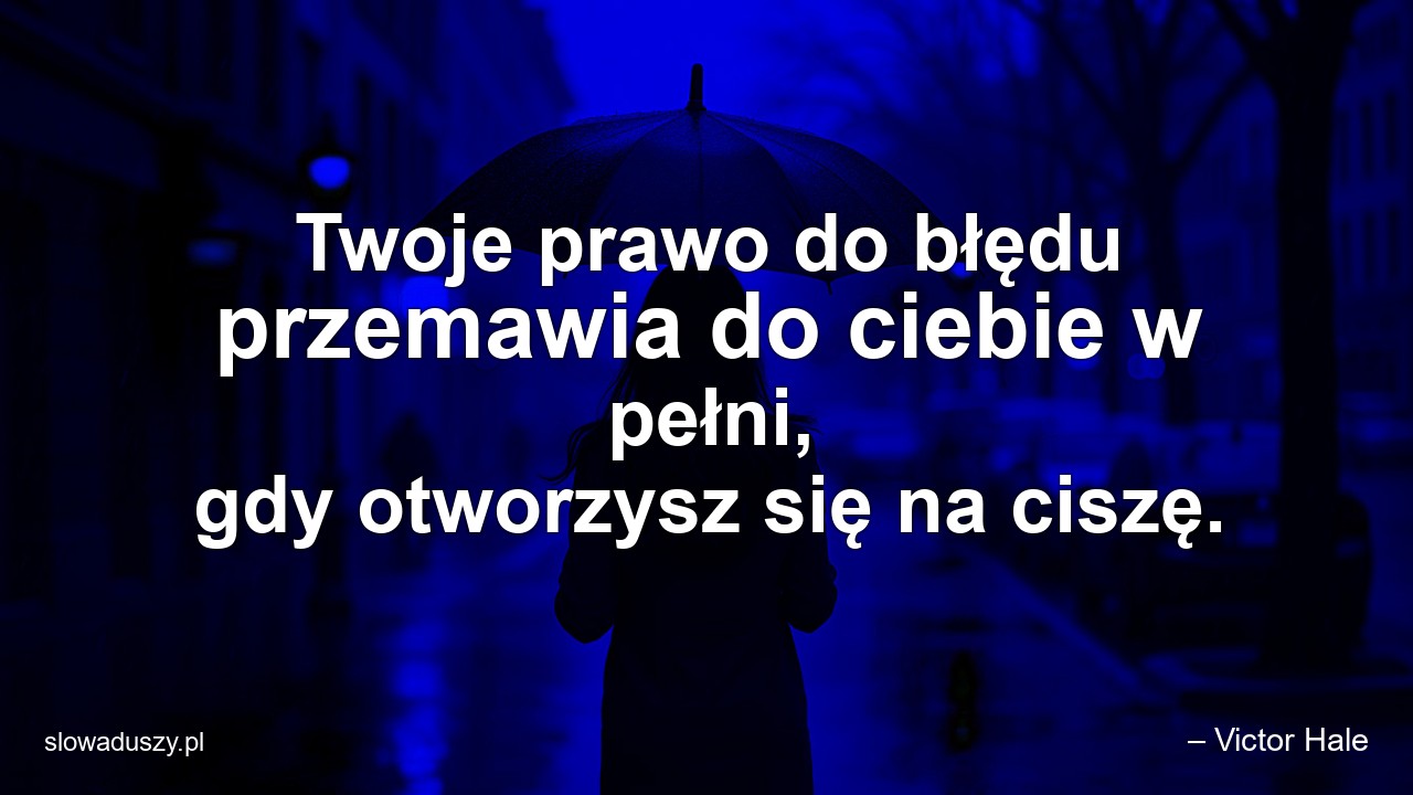Twoje prawo do błędu przemawia do ciebie w pełni,  gdy otworzysz się na ciszę.