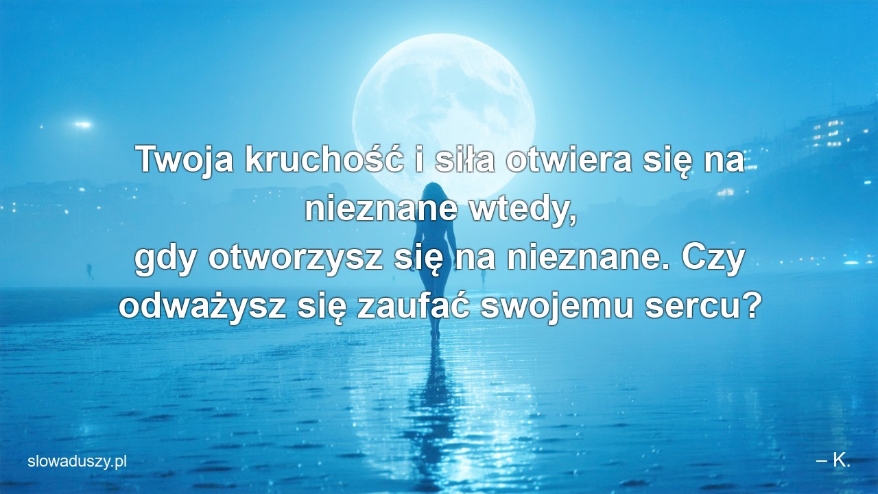 Twoja kruchość i siła otwiera się na nieznane wtedy,  gdy otworzysz się na nieznane. Czy odważysz się zaufać swojemu sercu?